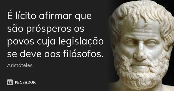 É lícito afirmar que são prósperos os povos cuja legislação se deve aos filósofos.... Frase de Aristóteles.