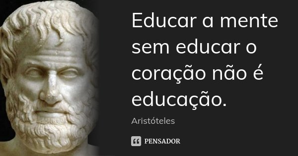 Educar a mente sem educar o coração não é educação.... Frase de Aristóteles.