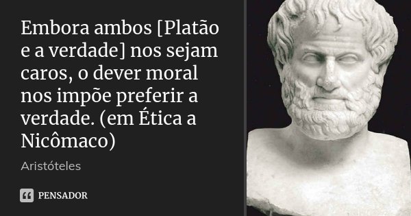 Embora ambos [Platão e a verdade] nos sejam caros, o dever moral nos impõe preferir a verdade. (em Ética a Nicômaco)... Frase de Aristóteles.