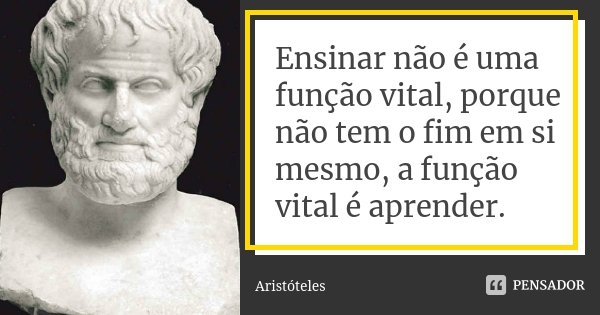 Ensinar não é uma função vital, porque não tem o fim em si mesmo, a função vital é aprender.... Frase de Aristóteles.
