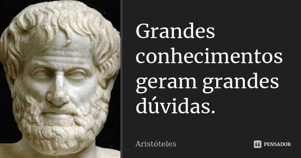 Grandes conhecimentos geram grandes dúvidas.... Frase de Aristóteles.