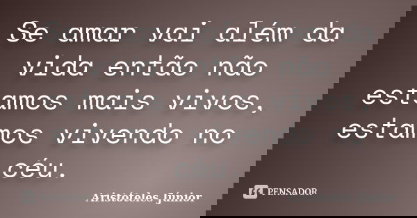 Se amar vai além da vida então não estamos mais vivos, estamos vivendo no céu.... Frase de Aristóteles Júnior.