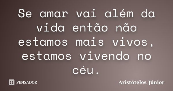 Se amar vai além da vida então não estamos mais vivos, estamos vivendo no céu.... Frase de Aristóteles Júnior.