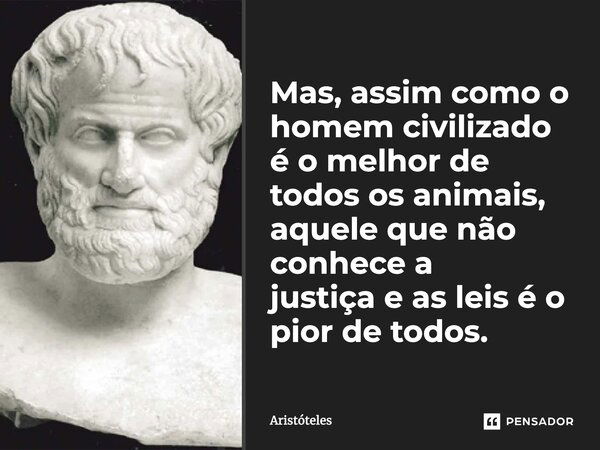 Mas, assim como o homem civilizado é o melhor de todos os animais, aquele que não conhece a justiça e as leis é o pior de todos.... Frase de Aristóteles.