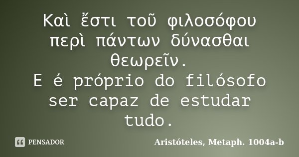 Καὶ ἔστι τοῦ φιλοσόφου περὶ πάντων δύνασθαι θεωρεῖν. E é próprio do filósofo ser capaz de estudar tudo.... Frase de Aristóteles, Metaph. 1004a-b.