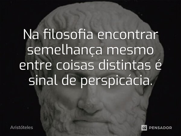 ⁠Na filosofia encontrar semelhança mesmo entre coisas distintas é sinal de perspicácia.... Frase de Aristóteles.