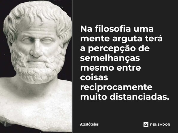 ⁠Na filosofia uma mente arguta terá a percepção de semelhanças mesmo entre coisas reciprocamente muito distanciadas.... Frase de Aristóteles.