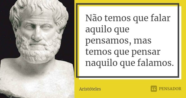 Não temos que falar aquilo que pensamos, mas temos que pensar naquilo que falamos.... Frase de Aristóteles.