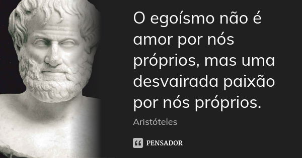 O egoísmo não é amor por nós próprios, mas uma desvairada paixão por nós próprios.... Frase de Aristóteles.