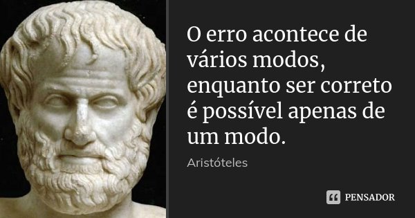O erro acontece de vários modos, enquanto ser correto é possível apenas de um modo.... Frase de Aristóteles.