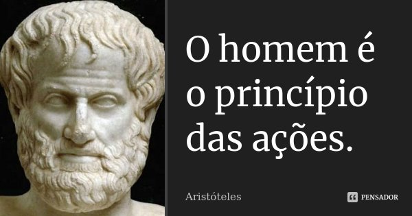 O homem é o princípio das ações.... Frase de Aristóteles.