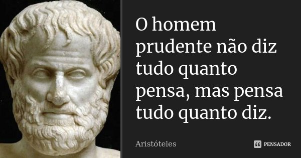 O homem prudente não diz tudo quanto pensa, mas pensa tudo quanto diz.... Frase de Aristóteles.