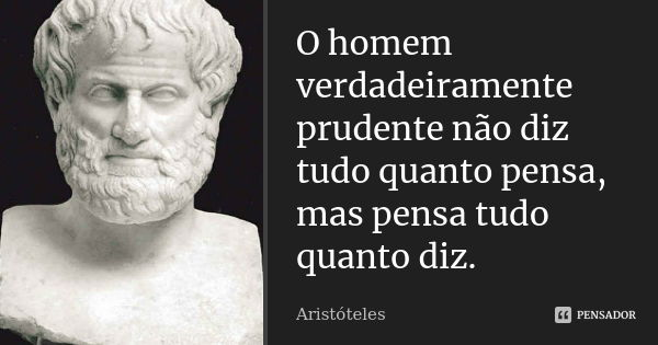 O homem verdadeiramente prudente não diz tudo quanto pensa, mas pensa tudo quanto diz.... Frase de Aristóteles.