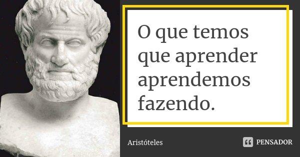 O que temos que aprender aprendemos fazendo.... Frase de Aristóteles.