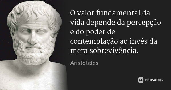 O valor fundamental da vida depende da percepção e do poder de contemplação ao invés da mera sobrevivência.... Frase de Aristóteles.