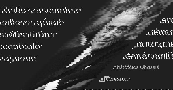"Talvez eu venha a envelhecer rápido demais.Mas lutarei para que cada dia tenha valido a pena.... Frase de Aristóteles Onassis.