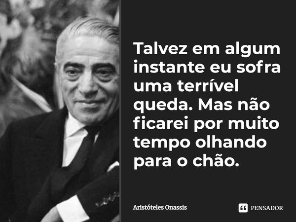 Talvez em algum instante eu sofra uma terrível queda. Mas não ficarei por muito tempo olhando para o chão.... Frase de Aristóteles Onassis.