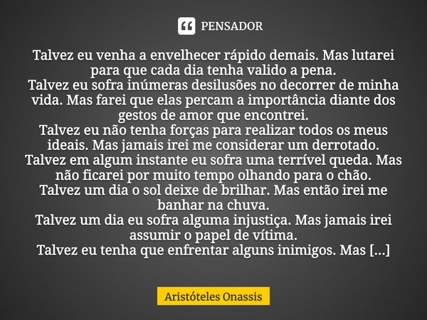 Talvez eu venha a envelhecer rápido demais. Mas lutarei para que cada dia tenha valido a pena. Talvez eu sofra inúmeras desilusões no decorrer de minha vida. Ma... Frase de Aristóteles Onassis.