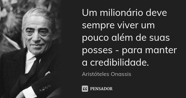 Um milionário deve sempre viver um pouco além de suas posses - para manter a credibilidade.... Frase de Aristóteles Onassis.
