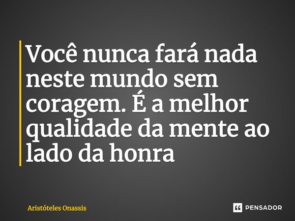 Você nunca fará nada neste mundo sem coragem. É a melhor qualidade da mente ao lado da honra... Frase de Aristóteles Onassis.