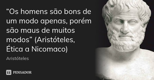“Os homens são bons de um modo apenas, porém são maus de muitos modos” (Aristóteles, Ética a Nicomaco)... Frase de Aristóteles.
