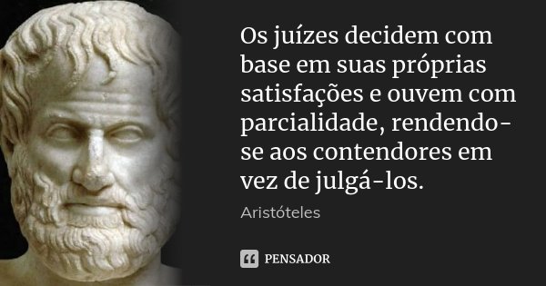 Os juízes decidem com base em suas próprias satisfações e ouvem com parcialidade, rendendo-se aos contendores em vez de julgá-los.... Frase de Aristóteles.