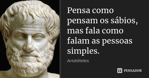 Pensa como pensam os sábios, mas fala como falam as pessoas simples.... Frase de (Aristóteles).