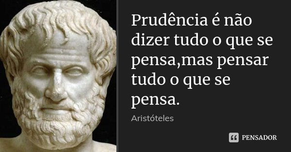 Prudência é não dizer tudo o que se pensa,mas pensar tudo o que se pensa.... Frase de Aristóteles.