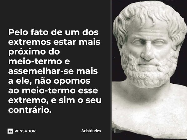 Pelo fato de um dos extremos estar mais próximo do meio-termo e assemelhar-se mais a ele, não opomos ao meio-termo esse extremo, e sim o seu contrário.... Frase de Aristóteles.