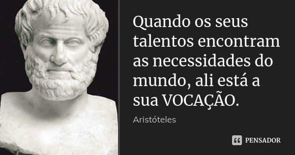 Quando os seus talentos encontram as necessidades do mundo, ali está a sua VOCAÇÃO.... Frase de Aristóteles.