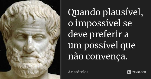 Quando plausível, o impossível se deve preferir a um possível que não convença.... Frase de Aristóteles.