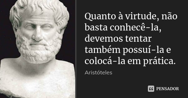 Quanto à virtude, não basta conhecê-la, devemos tentar também possuí-la e colocá-la em prática.... Frase de Aristóteles.