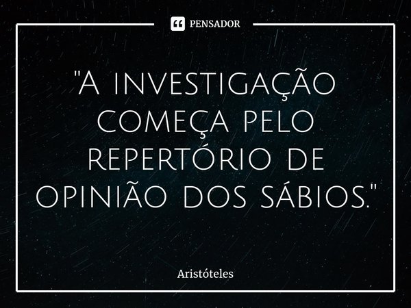 ⁠"A investigação começa pelo repertório de opinião dos sábios."... Frase de Aristóteles.