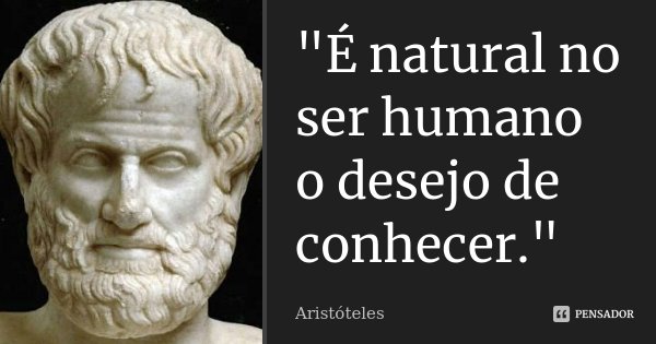 "É natural no ser humano o desejo de conhecer."... Frase de Aristóteles.