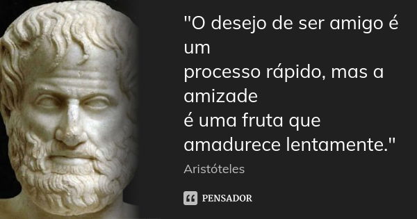 "O desejo de ser amigo é um processo rápido, mas a amizade é uma fruta que amadurece lentamente."... Frase de Aristóteles.