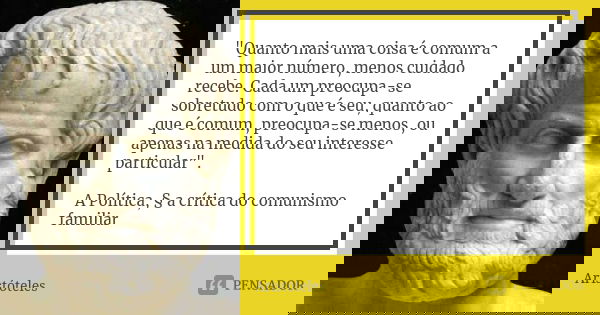 "Quanto mais uma coisa é comum a um maior número, menos cuidado recebe. Cada um preocupa-se sobretudo com o que é seu, quanto ao que é comum, preocupa-se m... Frase de Aristóteles.