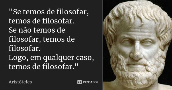 "Se temos de filosofar, temos de filosofar. Se não temos de filosofar, temos de filosofar. Logo, em qualquer caso, temos de filosofar."... Frase de Aristóteles.
