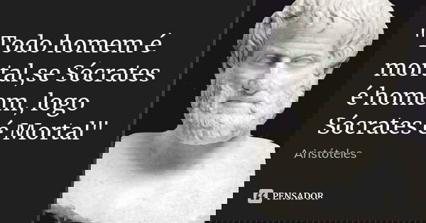 "Todo homem é mortal,se Sócrates é homem, logo Sócrates é Mortal"... Frase de Aristóteles.