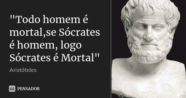 "Todo homem é mortal,se Sócrates é homem, logo Sócrates é Mortal"... Frase de Aristóteles.