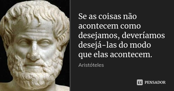 Se as coisas não acontecem como desejamos, deveríamos desejá-las do modo que elas acontecem.... Frase de Aristóteles.