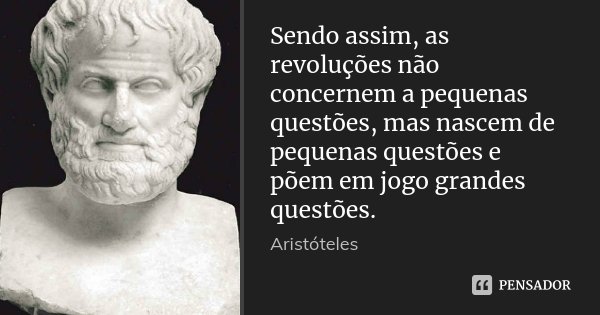 Sendo assim, as revoluções não concernem a pequenas questões, mas nascem de pequenas questões e põem em jogo grandes questões.... Frase de Aristóteles.