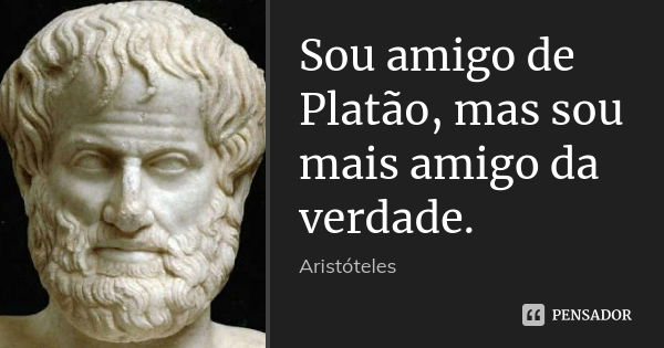 Sou amigo de Platão, mas sou mais amigo da verdade.... Frase de Aristóteles.