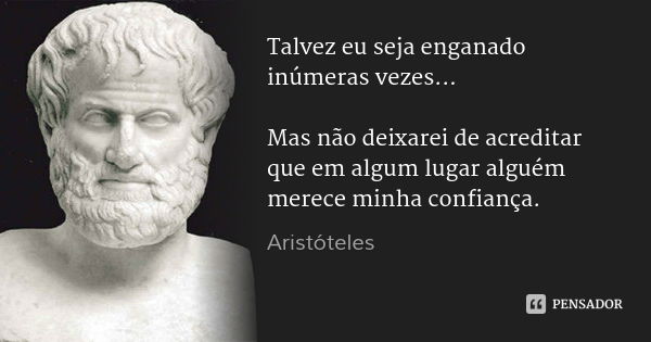 Talvez eu seja enganado inúmeras vezes... Mas não deixarei de acreditar que em algum lugar alguém merece minha confiança.... Frase de Aristóteles.
