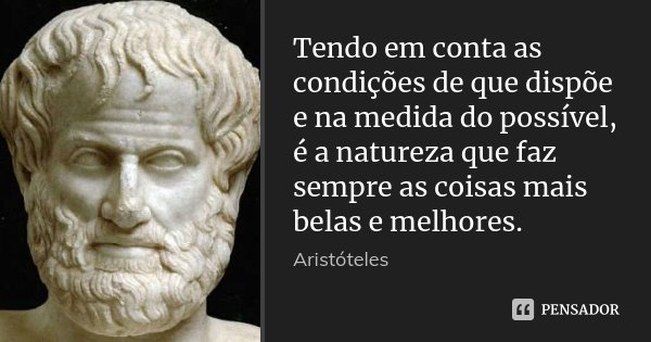 Tendo em conta as condições de que dispõe e na medida do possível, é a natureza que faz sempre as coisas mais belas e melhores.... Frase de Aristóteles.