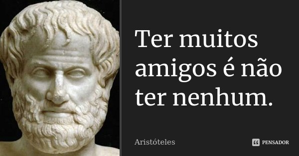 Ter muitos amigos é não ter nenhum.... Frase de Aristóteles.