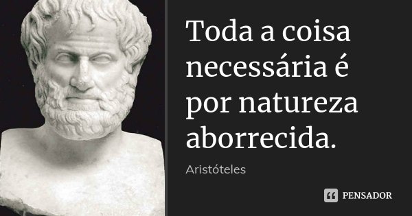 Toda a coisa necessária é por natureza aborrecida.... Frase de Aristóteles.