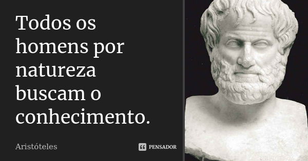 Todos os homens por natureza buscam o conhecimento.... Frase de Aristóteles.