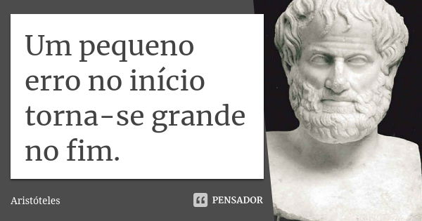 Um pequeno erro no início torna-se grande no fim.... Frase de Aristóteles.