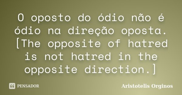 O oposto do ódio não é ódio na direção oposta. [The opposite of hatred is not hatred in the opposite direction.]... Frase de Aristotelis Orginos.