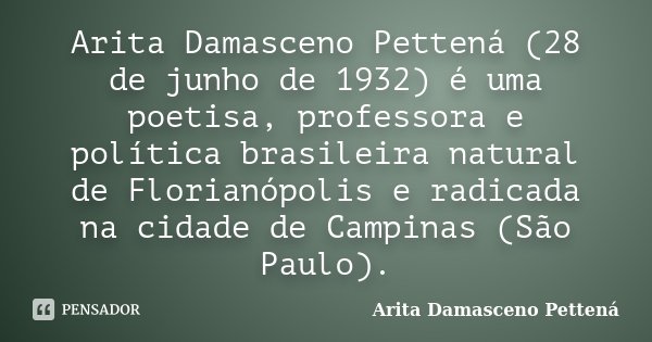 Arita Damasceno Pettená (28 de junho de 1932) é uma poetisa, professora e política brasileira natural de Florianópolis e radicada na cidade de Campinas (São Pau... Frase de Arita Damasceno Pettená.